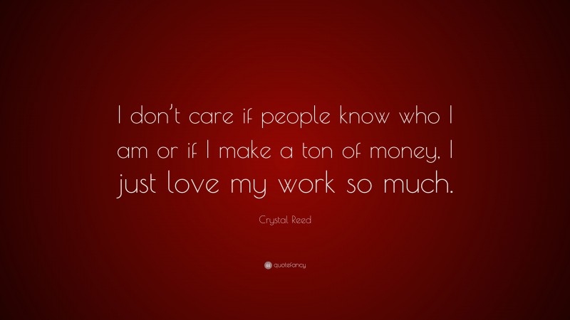 Crystal Reed Quote: “I don’t care if people know who I am or if I make a ton of money, I just love my work so much.”