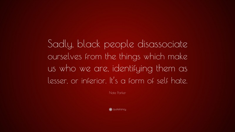 Nate Parker Quote: “Sadly, black people disassociate ourselves from the things which make us who we are, identifying them as lesser, or inferior. It’s a form of self hate.”