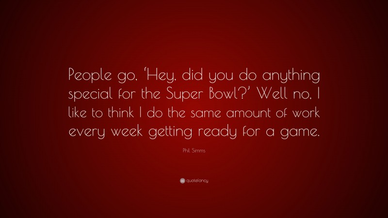 Phil Simms Quote: “People go, ‘Hey, did you do anything special for the Super Bowl?’ Well no, I like to think I do the same amount of work every week getting ready for a game.”