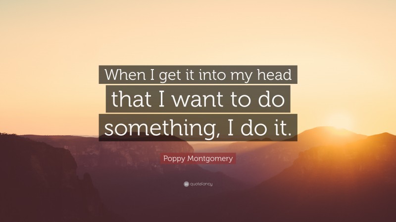 Poppy Montgomery Quote: “When I get it into my head that I want to do something, I do it.”