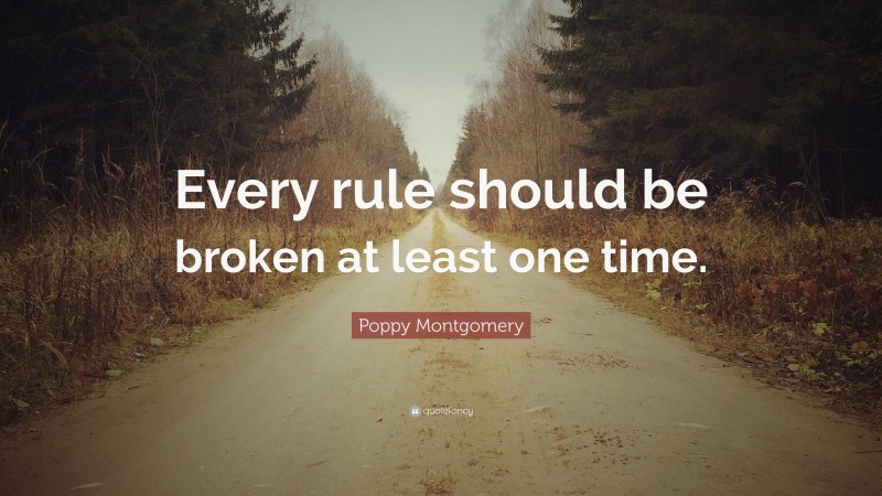 Poppy Montgomery Quote: “Every rule should be broken at least one time.”