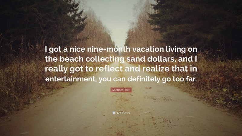 Spencer Pratt Quote: “I got a nice nine-month vacation living on the beach collecting sand dollars, and I really got to reflect and realize that in entertainment, you can definitely go too far.”