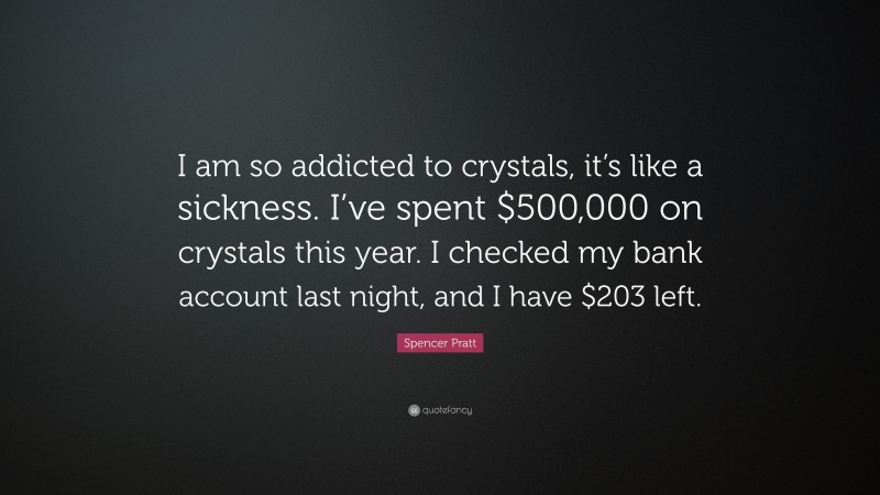 Spencer Pratt Quote: “I am so addicted to crystals, it’s like a sickness. I’ve spent $500,000 on crystals this year. I checked my bank account last night, and I have $203 left.”