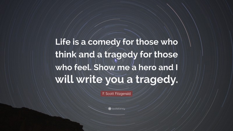 F. Scott Fitzgerald Quote: “Life is a comedy for those who think and a tragedy for those who feel. Show me a hero and I will write you a tragedy.”