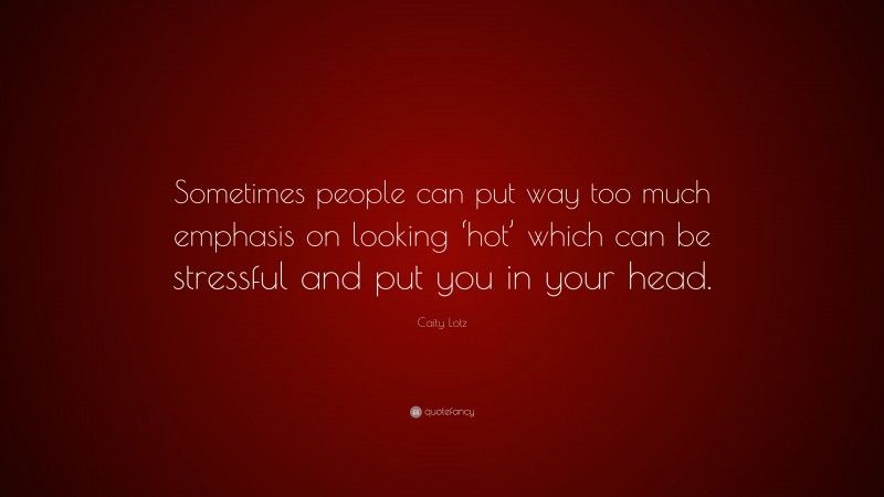 Caity Lotz Quote: “Sometimes people can put way too much emphasis on looking ‘hot’ which can be stressful and put you in your head.”