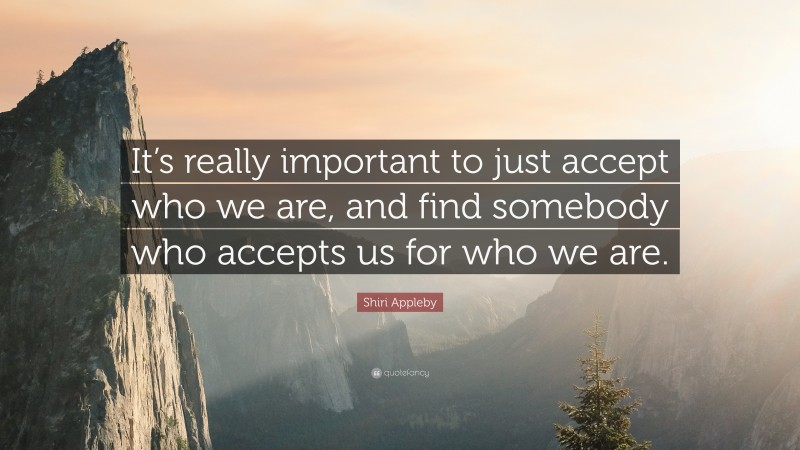 Shiri Appleby Quote: “It’s really important to just accept who we are, and find somebody who accepts us for who we are.”