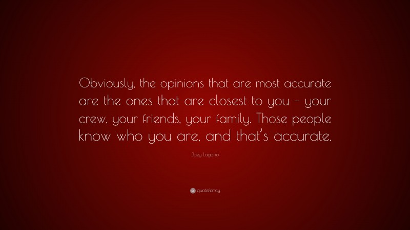 Joey Logano Quote: “Obviously, the opinions that are most accurate are the ones that are closest to you – your crew, your friends, your family. Those people know who you are, and that’s accurate.”