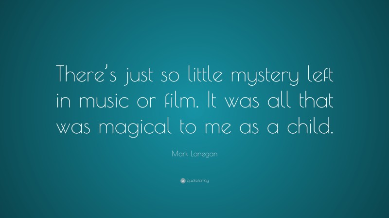 Mark Lanegan Quote: “There’s just so little mystery left in music or film. It was all that was magical to me as a child.”
