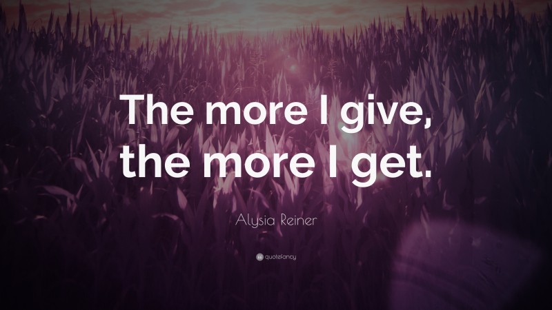 Alysia Reiner Quote: “The more I give, the more I get.”