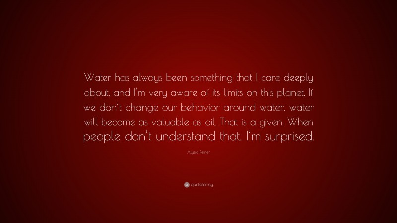 Alysia Reiner Quote: “Water has always been something that I care deeply about, and I’m very aware of its limits on this planet. If we don’t change our behavior around water, water will become as valuable as oil. That is a given. When people don’t understand that, I’m surprised.”
