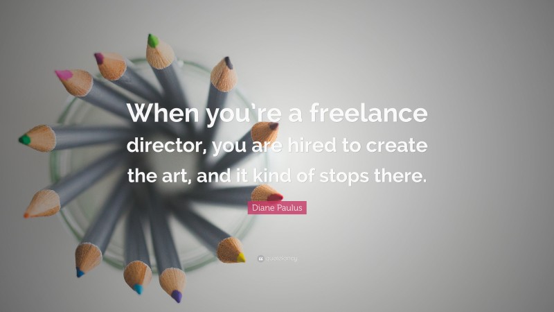 Diane Paulus Quote: “When you’re a freelance director, you are hired to create the art, and it kind of stops there.”