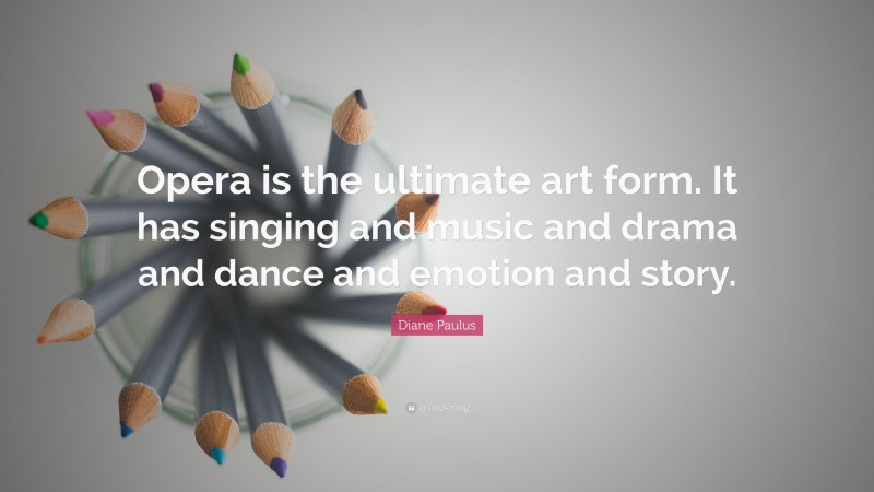 Diane Paulus Quote: “Opera is the ultimate art form. It has singing and music and drama and dance and emotion and story.”