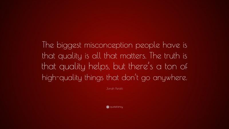 Jonah Peretti Quote: “The biggest misconception people have is that quality is all that matters. The truth is that quality helps, but there’s a ton of high-quality things that don’t go anywhere.”