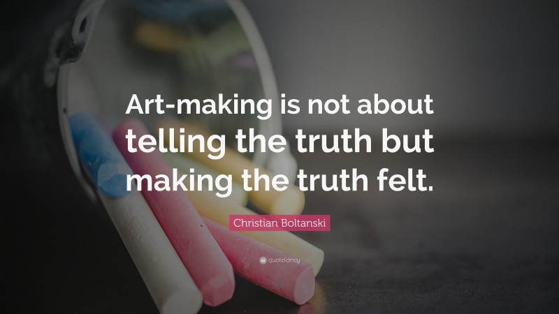 Christian Boltanski Quote: “Art-making is not about telling the truth but making the truth felt.”