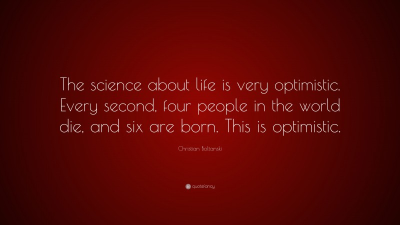 Christian Boltanski Quote: “The science about life is very optimistic. Every second, four people in the world die, and six are born. This is optimistic.”