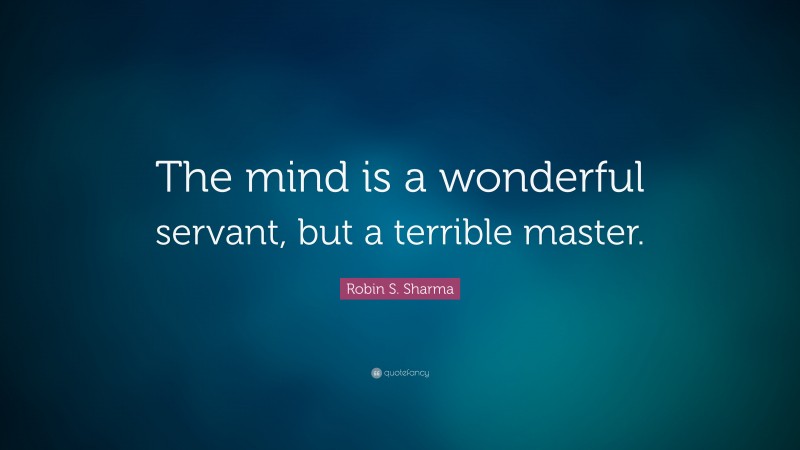 Robin S. Sharma Quote: “The mind is a wonderful servant, but a terrible master.”