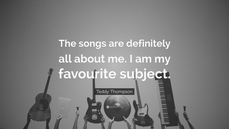 Teddy Thompson Quote: “The songs are definitely all about me. I am my favourite subject.”