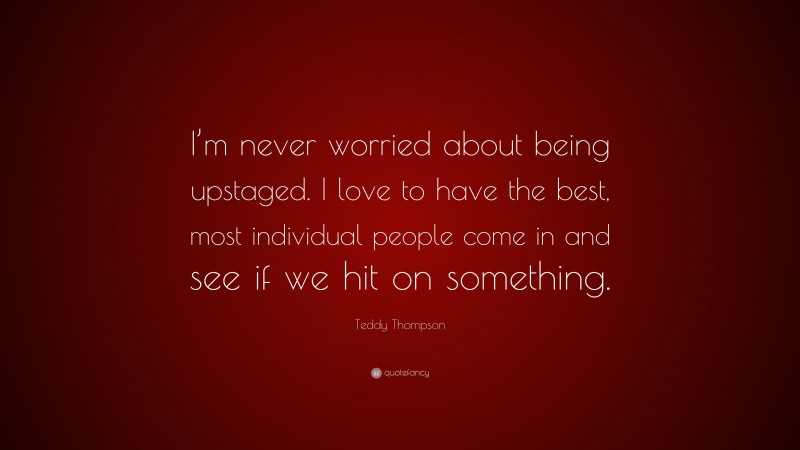 Teddy Thompson Quote: “I’m never worried about being upstaged. I love to have the best, most individual people come in and see if we hit on something.”