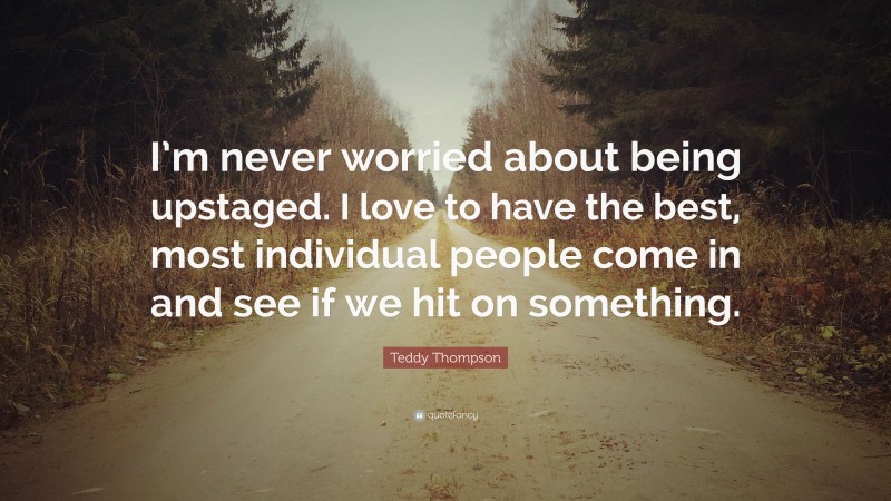 Teddy Thompson Quote: “I’m never worried about being upstaged. I love to have the best, most individual people come in and see if we hit on something.”