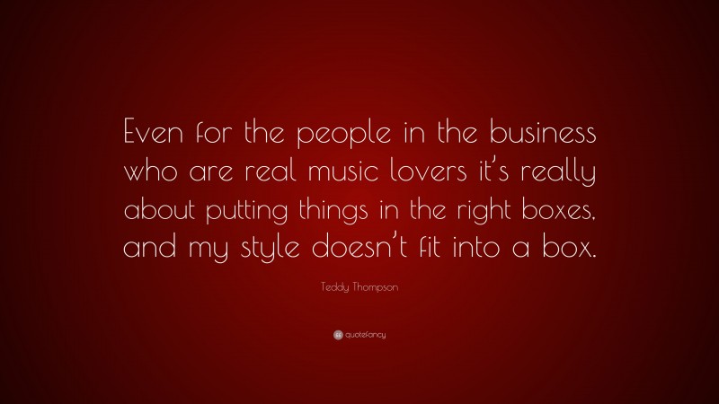 Teddy Thompson Quote: “Even for the people in the business who are real music lovers it’s really about putting things in the right boxes, and my style doesn’t fit into a box.”