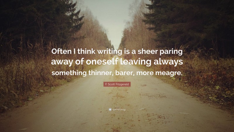 F. Scott Fitzgerald Quote: “Often I think writing is a sheer paring away of oneself leaving always something thinner, barer, more meagre.”