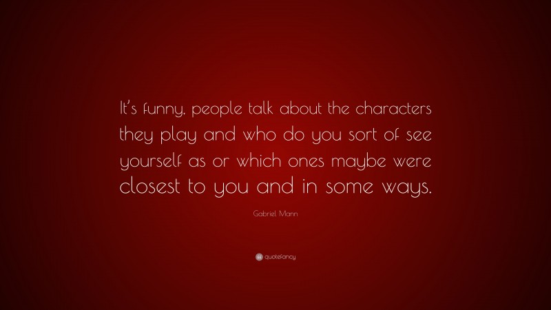 Gabriel Mann Quote: “It’s funny, people talk about the characters they play and who do you sort of see yourself as or which ones maybe were closest to you and in some ways.”