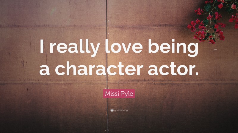 Missi Pyle Quote: “I really love being a character actor.”