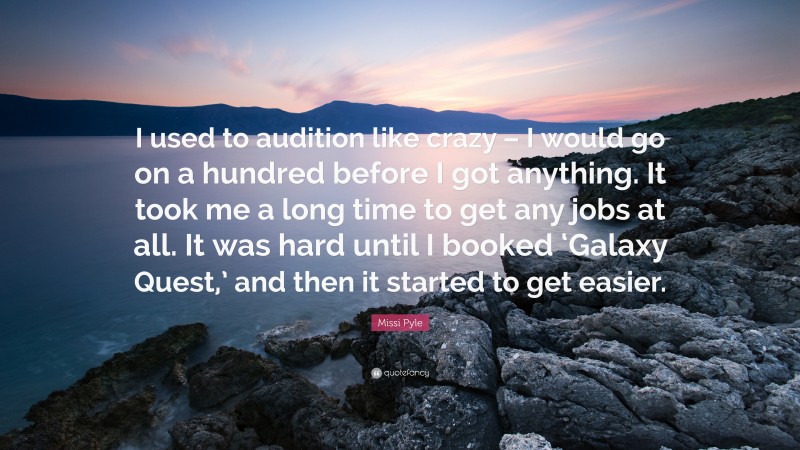 Missi Pyle Quote: “I used to audition like crazy – I would go on a hundred before I got anything. It took me a long time to get any jobs at all. It was hard until I booked ‘Galaxy Quest,’ and then it started to get easier.”