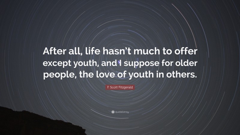 F. Scott Fitzgerald Quote: “After all, life hasn’t much to offer except youth, and I suppose for older people, the love of youth in others.”