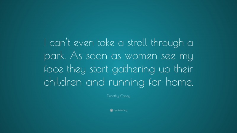 Timothy Carey Quote: “I can’t even take a stroll through a park. As soon as women see my face they start gathering up their children and running for home.”