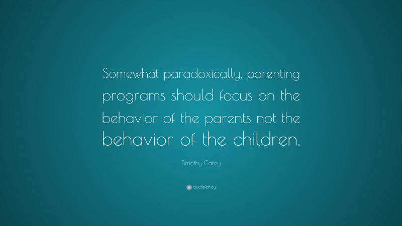Timothy Carey Quote: “Somewhat paradoxically, parenting programs should focus on the behavior of the parents not the behavior of the children.”