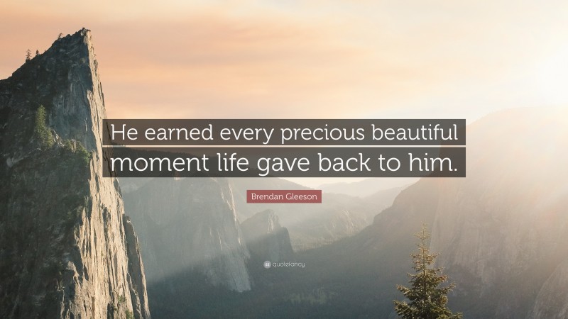 Brendan Gleeson Quote: “He earned every precious beautiful moment life gave back to him.”