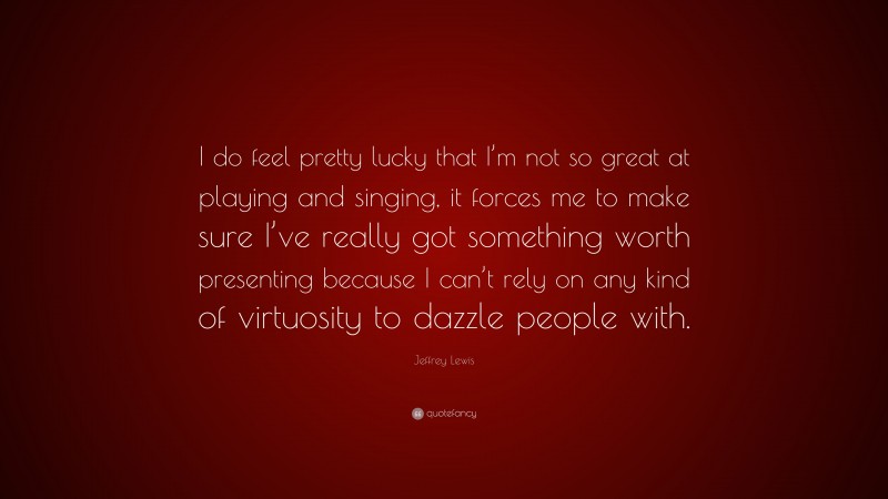 Jeffrey Lewis Quote: “I do feel pretty lucky that I’m not so great at playing and singing, it forces me to make sure I’ve really got something worth presenting because I can’t rely on any kind of virtuosity to dazzle people with.”