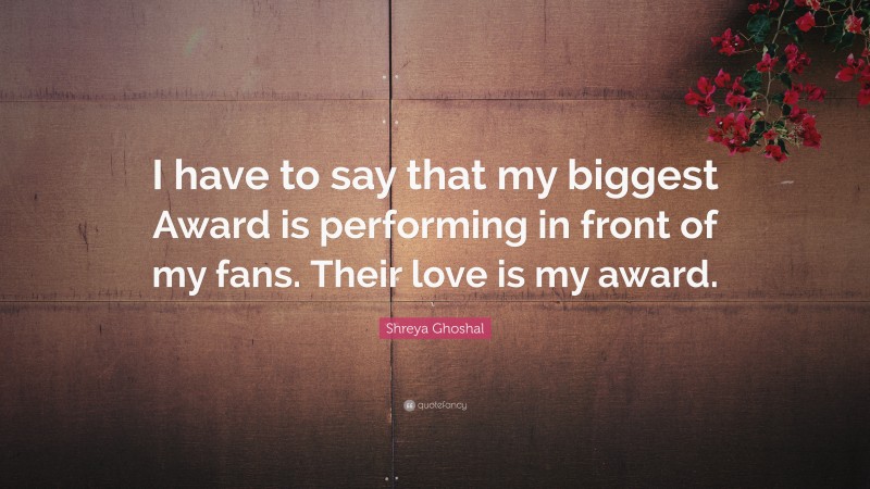 Shreya Ghoshal Quote: “I have to say that my biggest Award is performing in front of my fans. Their love is my award.”