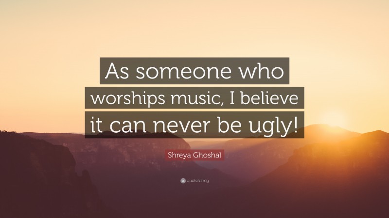 Shreya Ghoshal Quote: “As someone who worships music, I believe it can never be ugly!”