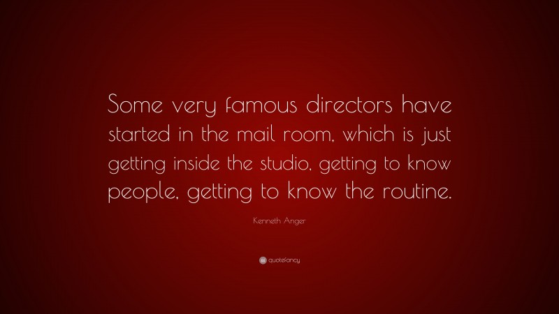 Kenneth Anger Quote: “Some very famous directors have started in the mail room, which is just getting inside the studio, getting to know people, getting to know the routine.”
