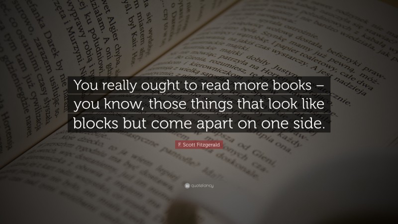 F. Scott Fitzgerald Quote: “You really ought to read more books – you know, those things that look like blocks but come apart on one side.”