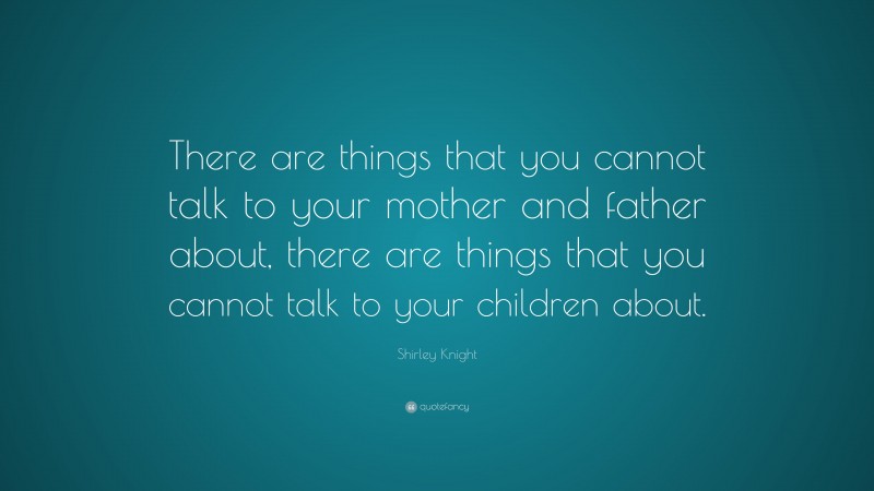 Shirley Knight Quote: “There are things that you cannot talk to your mother and father about, there are things that you cannot talk to your children about.”