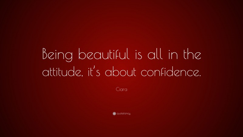 Ciara Quote: “Being beautiful is all in the attitude, it’s about confidence.”