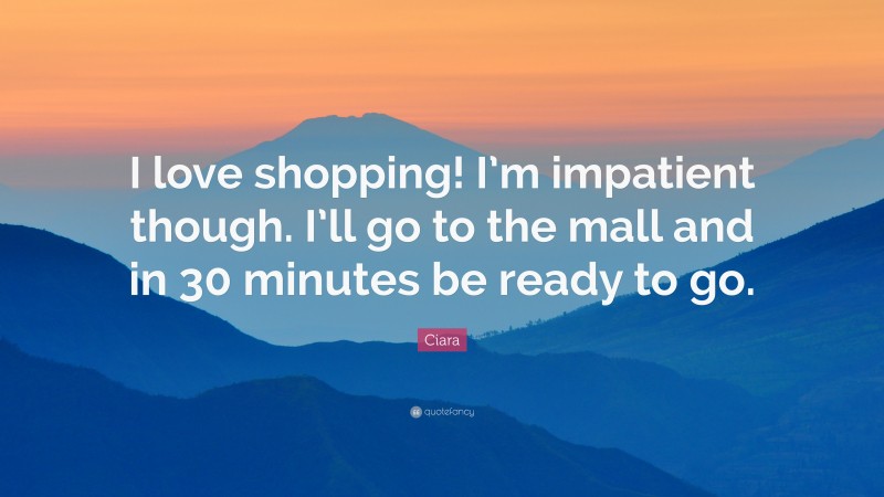 Ciara Quote: “I love shopping! I’m impatient though. I’ll go to the mall and in 30 minutes be ready to go.”