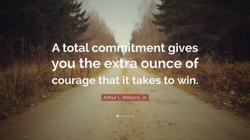 Arthur L. Williams, Jr. Quote: “A total commitment gives you the extra ounce of courage that it takes to win.”