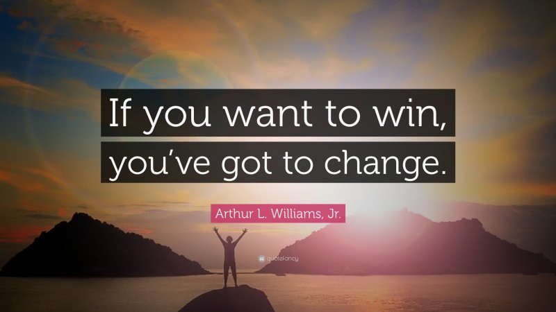 Arthur L. Williams, Jr. Quote: “If you want to win, you’ve got to change.”