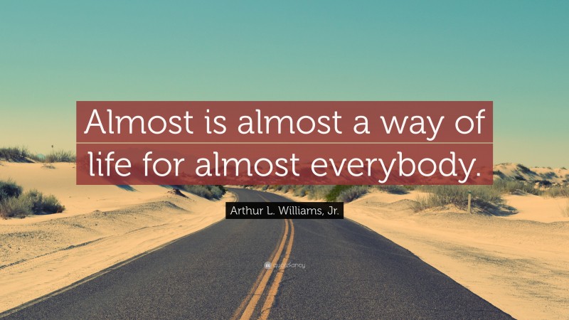 Arthur L. Williams, Jr. Quote: “Almost is almost a way of life for almost everybody.”