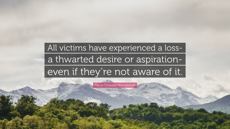 David Emerald Womeldorff Quote: “All victims have experienced a loss-a thwarted desire or aspiration-even if they’re not aware of it.”