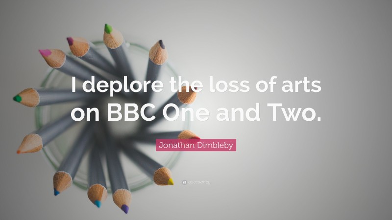Jonathan Dimbleby Quote: “I deplore the loss of arts on BBC One and Two.”