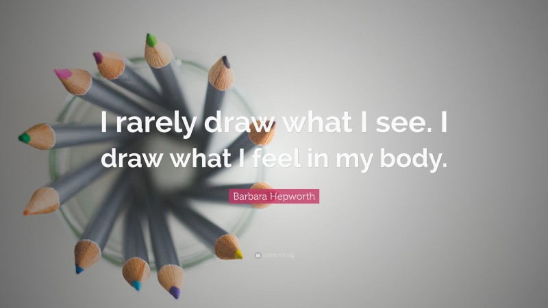 Barbara Hepworth Quote: “I rarely draw what I see. I draw what I feel in my body.”