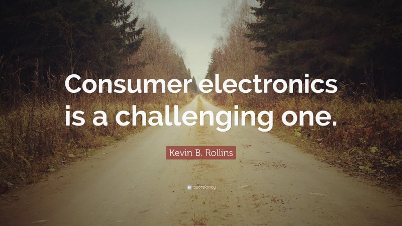 Kevin B. Rollins Quote: “Consumer electronics is a challenging one.”