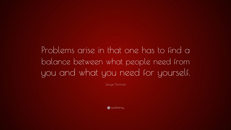 Jessye Norman Quote: “Problems arise in that one has to find a balance between what people need from you and what you need for yourself.”