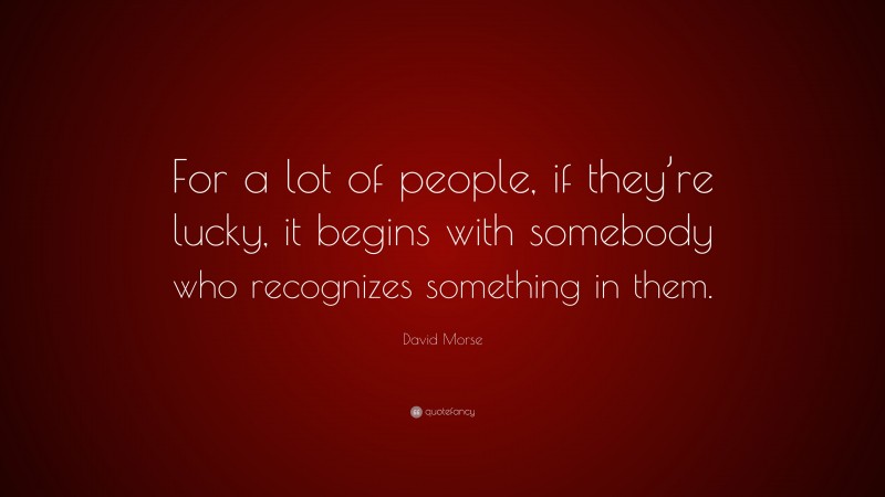 David Morse Quote: “For a lot of people, if they’re lucky, it begins with somebody who recognizes something in them.”
