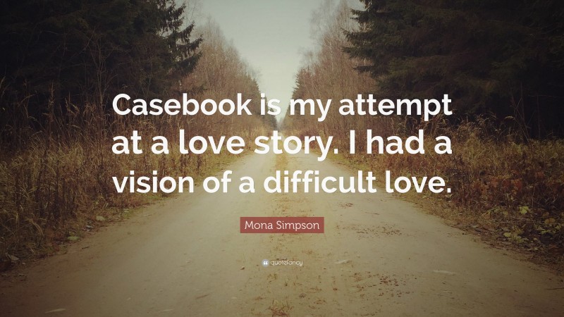 Mona Simpson Quote: “Casebook is my attempt at a love story. I had a vision of a difficult love.”